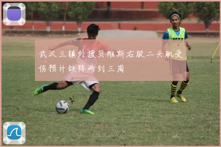 武汉三镇外援贝维斯右股二头肌受伤预计缺阵两到三周