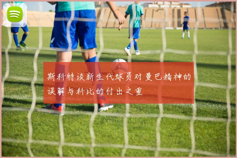 斯科特谈新生代球员对曼巴精神的误解与科比的付出之重
