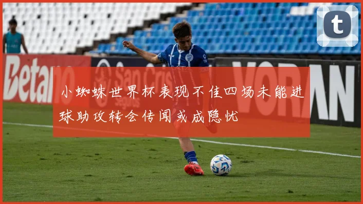小蜘蛛世界杯表现不佳四场未能进球助攻转会传闻或成隐忧