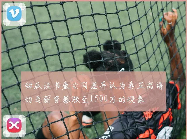 甜瓜谈书豪合同差异认为真正离谱的是薪资暴涨至1500万的现象