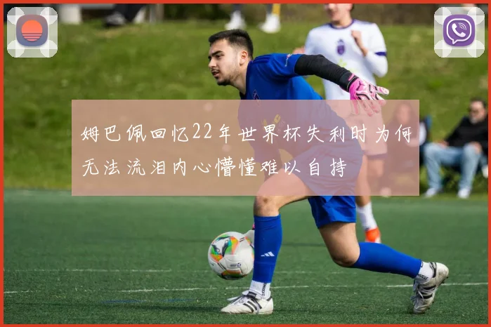 姆巴佩回忆22年世界杯失利时为何无法流泪内心懵懂难以自持