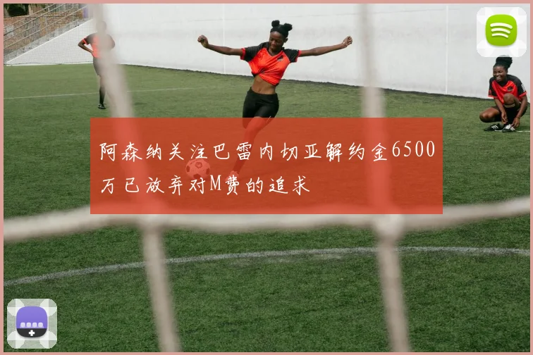 阿森纳关注巴雷内切亚解约金6500万已放弃对M费的追求