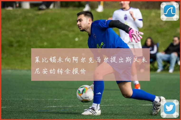 莱比锡未向阿尔克马尔提出斯文米尼安的转会报价