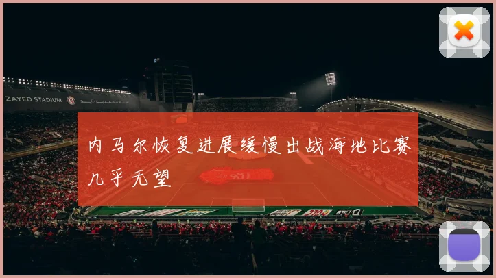 内马尔恢复进展缓慢出战海地比赛几乎无望