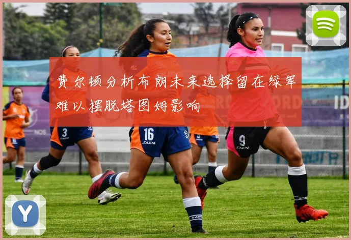 费尔顿分析布朗未来选择留在绿军难以摆脱塔图姆影响