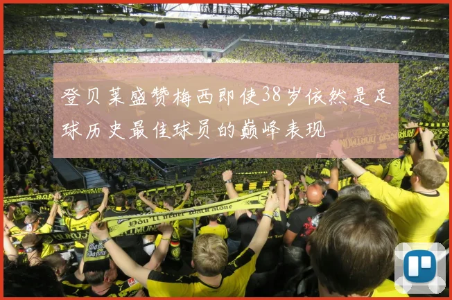 登贝莱盛赞梅西即使38岁依然是足球历史最佳球员的巅峰表现