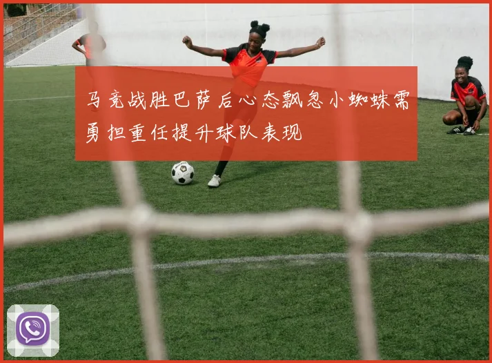 马竞战胜巴萨后心态飘忽小蜘蛛需勇担重任提升球队表现
