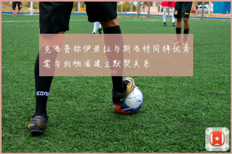 克洛普称伊劳拉与斯洛特同样优秀需与利物浦建立默契关系