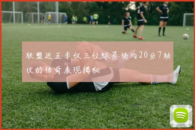联盟近五季仅三位球员场均20分7助攻的传奇表现揭秘