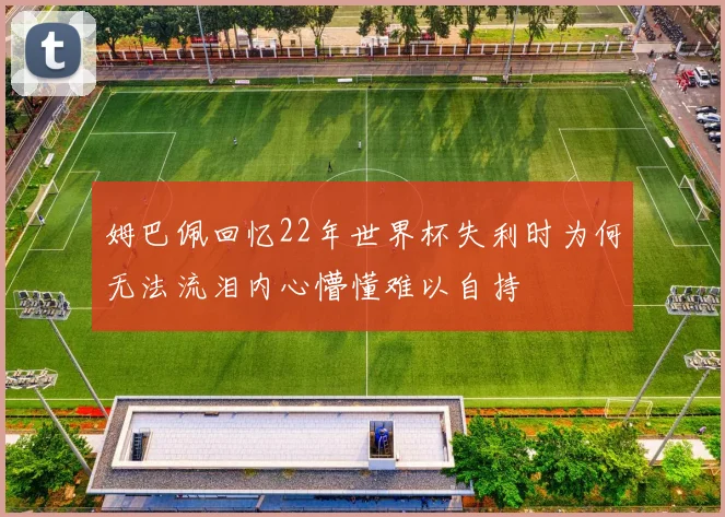 姆巴佩回忆22年世界杯失利时为何无法流泪内心懵懂难以自持