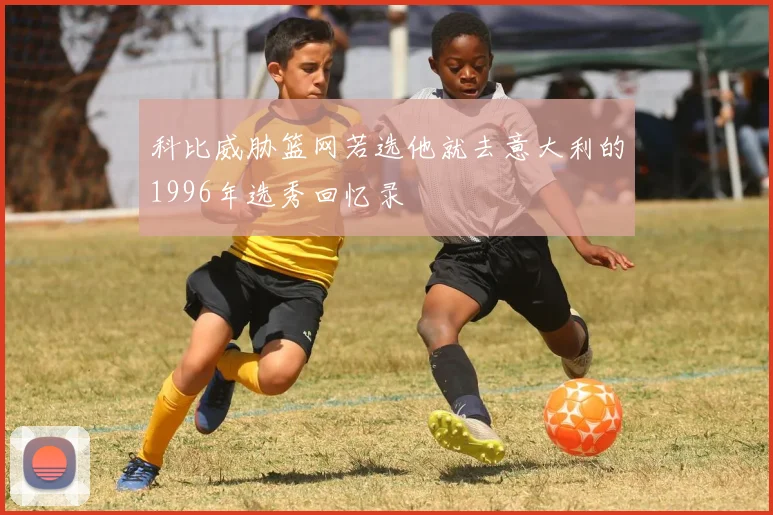 科比威胁篮网若选他就去意大利的1996年选秀回忆录