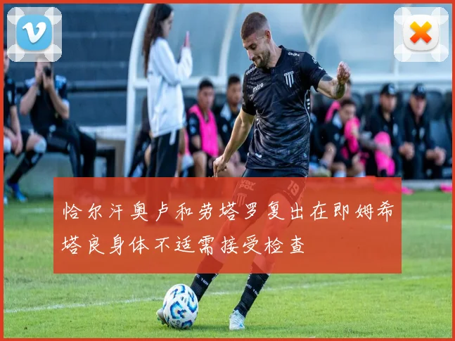 恰尔汗奥卢和劳塔罗复出在即姆希塔良身体不适需接受检查