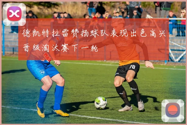 德凯特拉雷赞扬球队表现出色高兴晋级淘汰赛下一轮