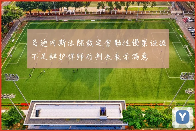 乌迪内斯法院裁定索勒性侵案证据不足辩护律师对判决表示满意