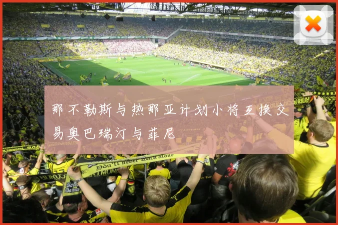 那不勒斯与热那亚计划小将互换交易奥巴瑞汀与菲尼