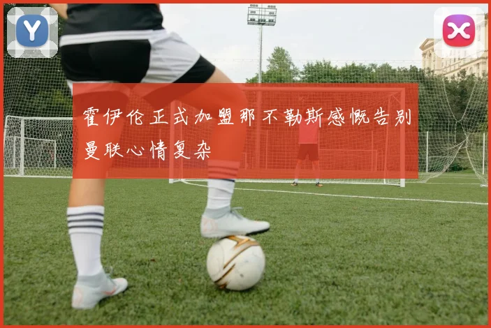 霍伊伦正式加盟那不勒斯感慨告别曼联心情复杂