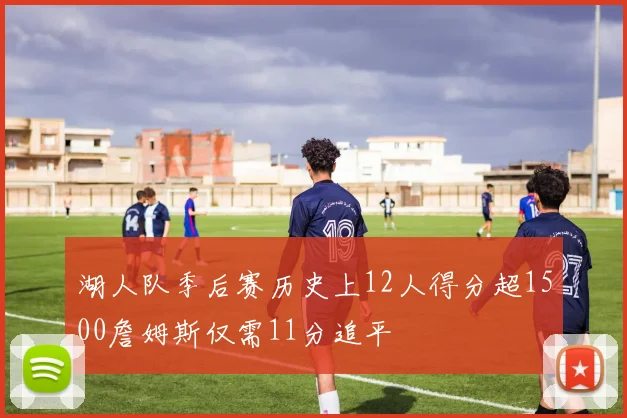 湖人队季后赛历史上12人得分超1500詹姆斯仅需11分追平