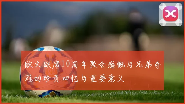 欧文缺席10周年聚会感慨与兄弟夺冠的珍贵回忆与重要意义