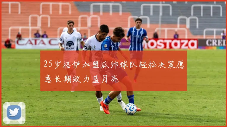 25岁格伊加盟瓜帅球队轻松决策愿意长期效力蓝月亮
