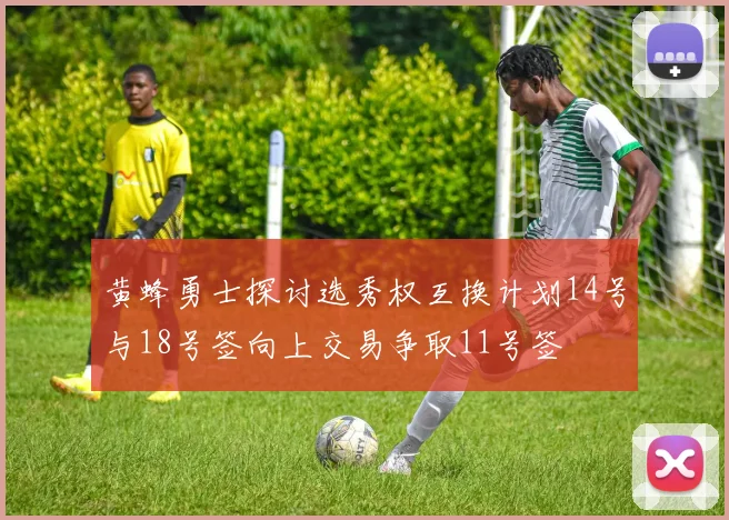 黄蜂勇士探讨选秀权互换计划14号与18号签向上交易争取11号签