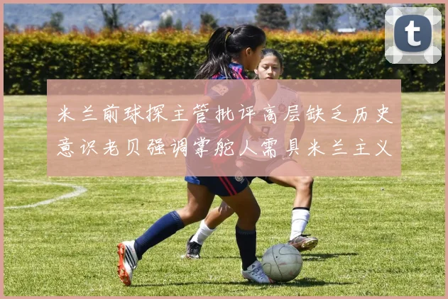 米兰前球探主管批评高层缺乏历史意识老贝强调掌舵人需具米兰主义精神