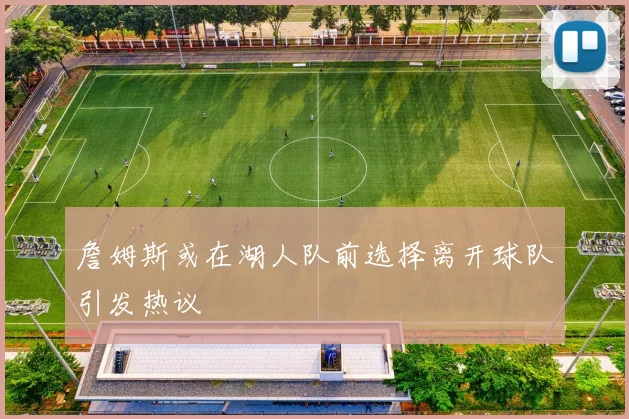 詹姆斯或在湖人队前选择离开球队引发热议