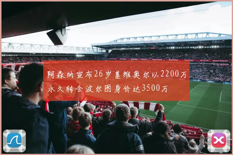 阿森纳宣布26岁基维奥尔以2200万永久转会波尔图身价达3500万