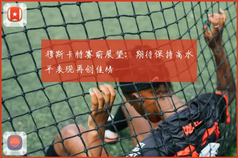 穆斯卡特赛前展望：期待保持高水平表现再创佳绩
