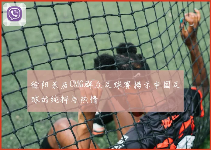 徐阳亲历CMG群众足球赛揭示中国足球的纯粹与热情