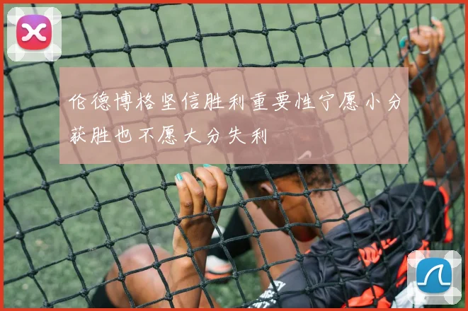 伦德博格坚信胜利重要性宁愿小分获胜也不愿大分失利