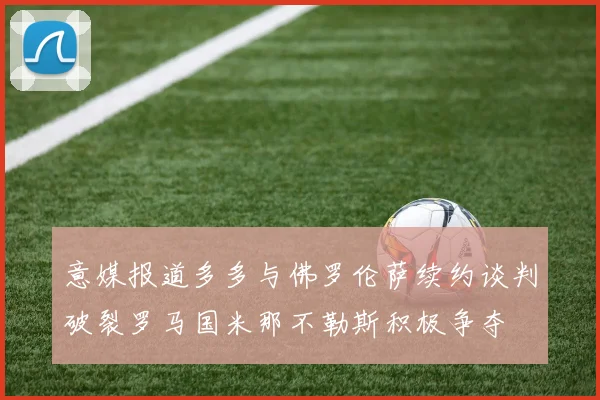意媒报道多多与佛罗伦萨续约谈判破裂罗马国米那不勒斯积极争夺