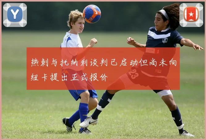 热刺与托纳利谈判已启动但尚未向纽卡提出正式报价