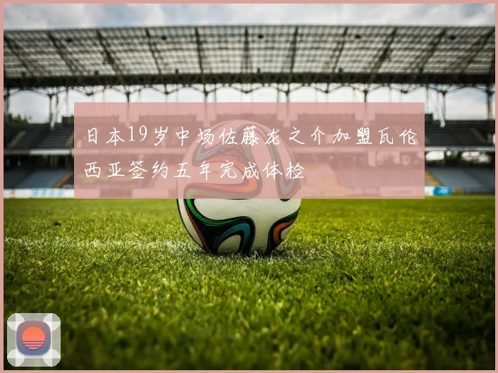 日本19岁中场佐藤龙之介加盟瓦伦西亚签约五年完成体检